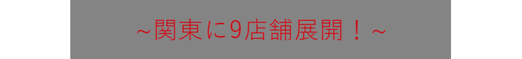 関東に9店舗展開！